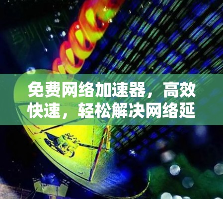 免费网络加速器,高效快速,轻松解决网络延迟