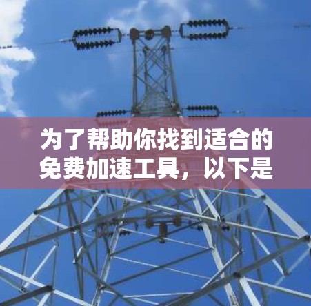 为了帮助你找到适合的免费加速工具,以下是一些步骤和建议