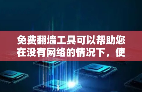 免费翻墙工具可以帮助您在没有网络的情况下,使用网络资源来访问他人的内容。以下是一些免费翻墙工具的推荐