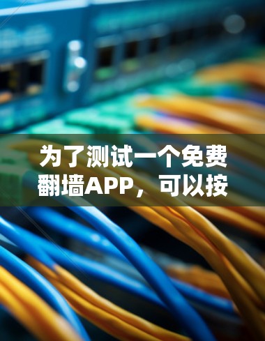 为了测试一个免费翻墙APP,可以按照以下步骤进行