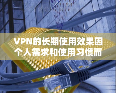 VPN的长期使用效果因个人需求和使用习惯而异,以下是一些综合考虑的因素和建议