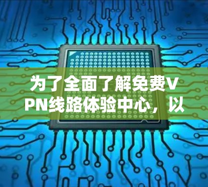 为了全面了解免费VPN线路体验中心,以下是一个结构化的总结,涵盖各个关键点