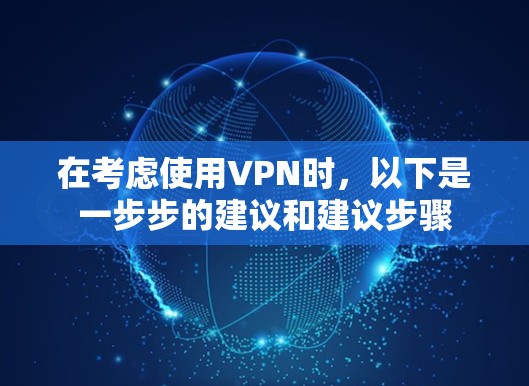 在考虑使用VPN时,以下是一步步的建议和建议步骤 在考虑使用VPN时,以下是一步步的建议和建议步骤