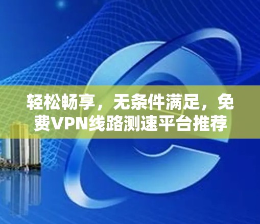 轻松畅享,无条件满足,免费VPN线路测速平台推荐