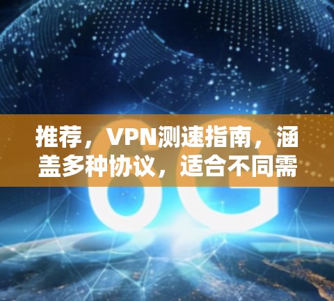 推荐,VPN测速指南,涵盖多种协议,适合不同需求