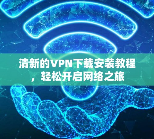 清新的VPN下载安装教程,轻松开启网络之旅 清新的VPN下载安装教程,轻松开启网络之旅