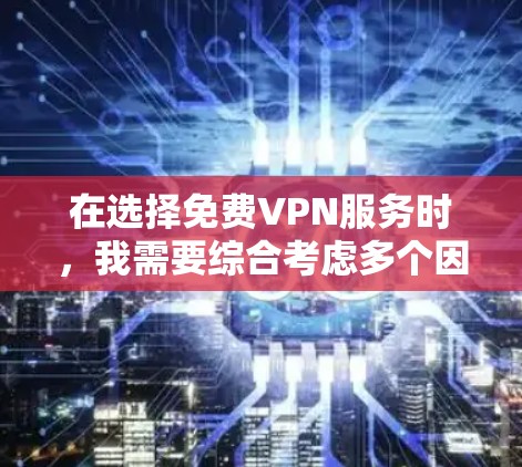 在选择免费VPN服务时,我需要综合考虑多个因素,以确保我的网络体验满足我的需求。以下是我对VPN服务的总结和推荐