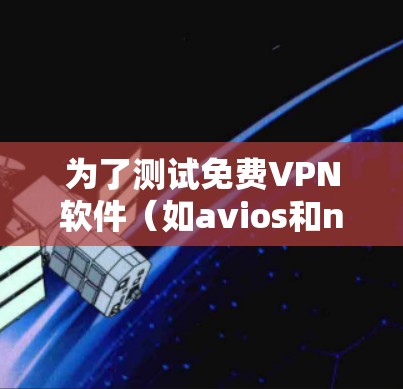 为了测试免费VPN软件（如avios和nftv）的试用功能，按照以下步骤进行
