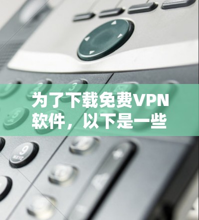 为了下载免费VPN软件,以下是一些推荐的选择,每个软件都有其优缺点和适用场景 为了下载免费VPN软件,以下是一些推荐的选择,每个软件都有其优缺点和适用场景