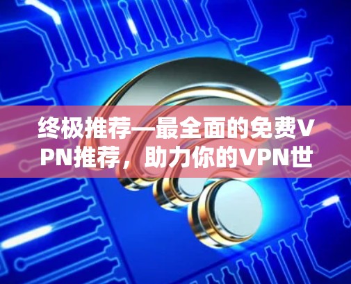 终极推荐—最全面的免费VPN推荐,助力你的VPN世界 终极推荐—最全面的免费VPN推荐,助力你的VPN世界