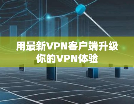 用最新VPN客户端升级你的VPN体验 用最新VPN客户端升级你的VPN体验