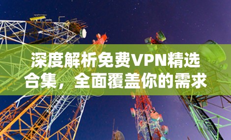 深度解析免费VPN精选合集，全面覆盖你的需求