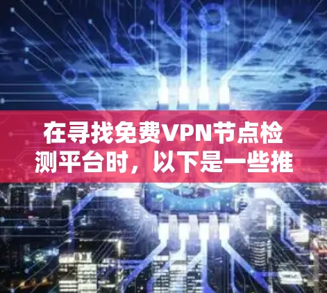 在寻找免费VPN节点检测平台时,以下是一些推荐的选择,涵盖不同的需求和资源