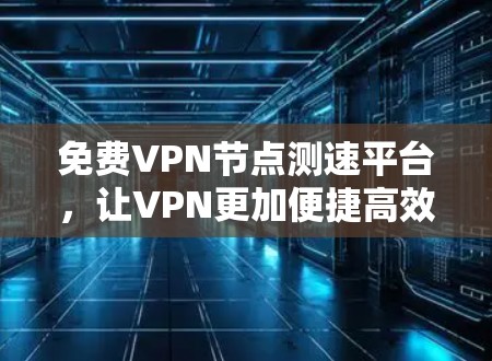 免费VPN节点测速平台,让VPN更加便捷高效