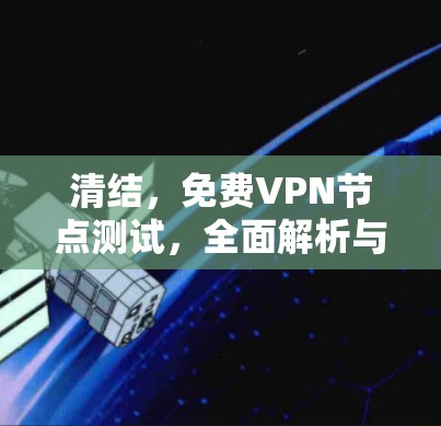 清结,免费VPN节点测试,全面解析与最佳实践