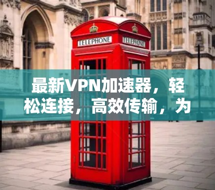 最新VPN加速器,轻松连接,高效传输,为您打造一个安全可靠的网络环境
