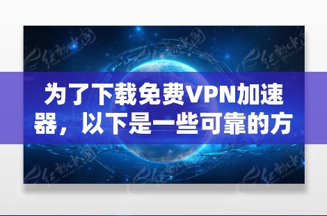 为了下载免费VPN加速器,以下是一些可靠的方法和推荐网站