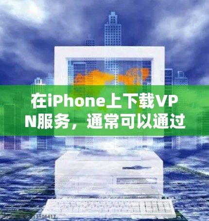 在iPhone上下载VPN服务，通常可以通过以下方式进行