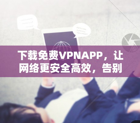 下载免费VPNAPP,让网络更安全高效,告别网络威胁,轻松享受高效通信体验!