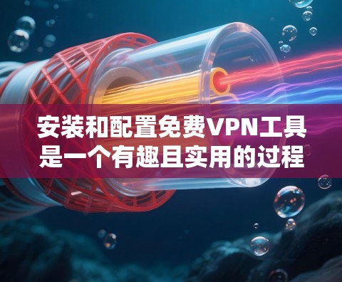 安装和配置免费VPN工具是一个有趣且实用的过程,以下是详细步骤指南,帮助你顺利完成