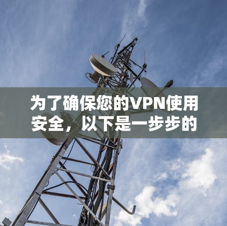 为了确保您的VPN使用安全，以下是一步步的建议和步骤
