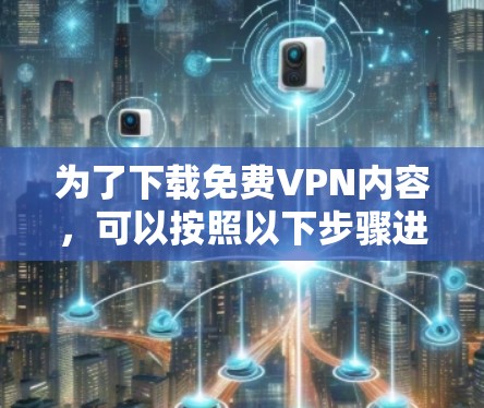 为了下载免费VPN内容，可以按照以下步骤进行