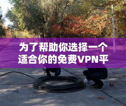 为了帮助你选择一个适合你的免费VPN平台，以下是详细的分析和建议