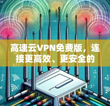 高速云VPN免费版,连接更高效、更安全的云世界 高速云VPN免费版,连接更高效、更安全的云世界